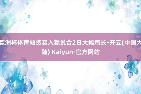 欧洲杯体育融资买入额说合2日大幅增长-开云(中国大陆) Kaiyun·官方网站