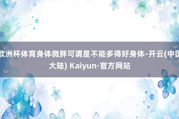 欧洲杯体育身体微胖可谓是不能多得好身体-开云(中国大陆) Kaiyun·官方网站