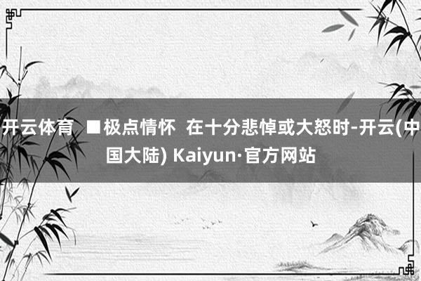 开云体育  ■极点情怀  在十分悲悼或大怒时-开云(中国大陆) Kaiyun·官方网站