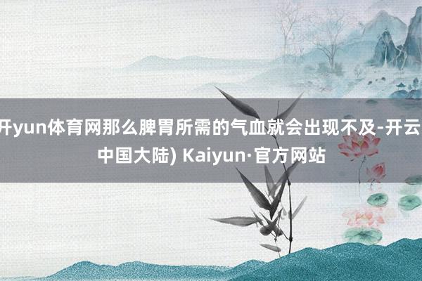 开yun体育网那么脾胃所需的气血就会出现不及-开云(中国大陆) Kaiyun·官方网站