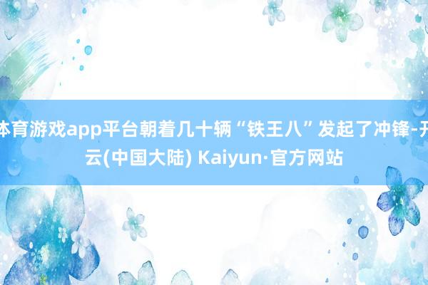 体育游戏app平台朝着几十辆“铁王八”发起了冲锋-开云(中国大陆) Kaiyun·官方网站