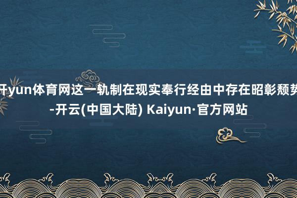 开yun体育网这一轨制在现实奉行经由中存在昭彰颓势-开云(中国大陆) Kaiyun·官方网站