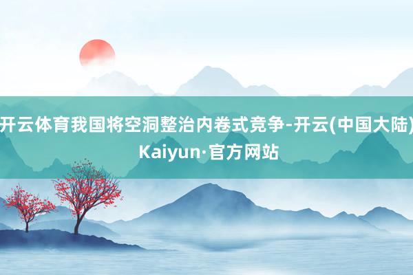 开云体育我国将空洞整治内卷式竞争-开云(中国大陆) Kaiyun·官方网站