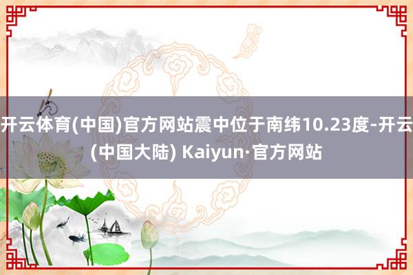 开云体育(中国)官方网站震中位于南纬10.23度-开云(中国大陆) Kaiyun·官方网站