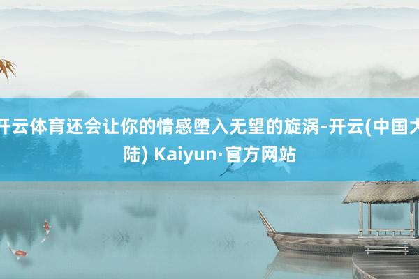 开云体育还会让你的情感堕入无望的旋涡-开云(中国大陆) Kaiyun·官方网站