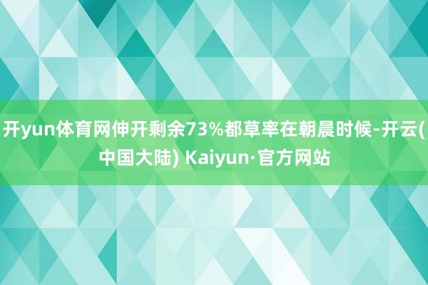 开yun体育网伸开剩余73%都草率在朝晨时候-开云(中国大陆) Kaiyun·官方网站