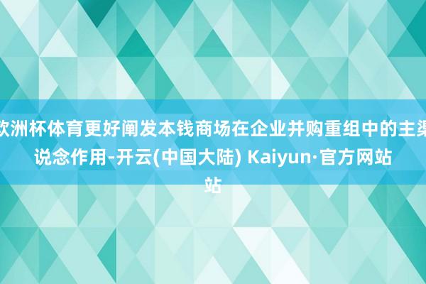 欧洲杯体育更好阐发本钱商场在企业并购重组中的主渠说念作用-开云(中国大陆) Kaiyun·官方网站