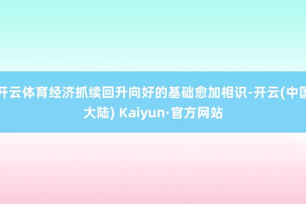 开云体育经济抓续回升向好的基础愈加相识-开云(中国大陆) Kaiyun·官方网站