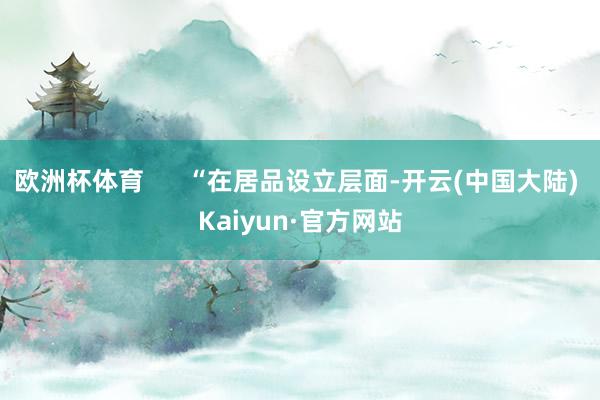 欧洲杯体育      “在居品设立层面-开云(中国大陆) Kaiyun·官方网站