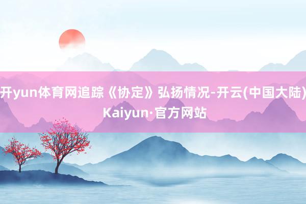 开yun体育网追踪《协定》弘扬情况-开云(中国大陆) Kaiyun·官方网站