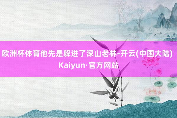 欧洲杯体育他先是躲进了深山老林-开云(中国大陆) Kaiyun·官方网站