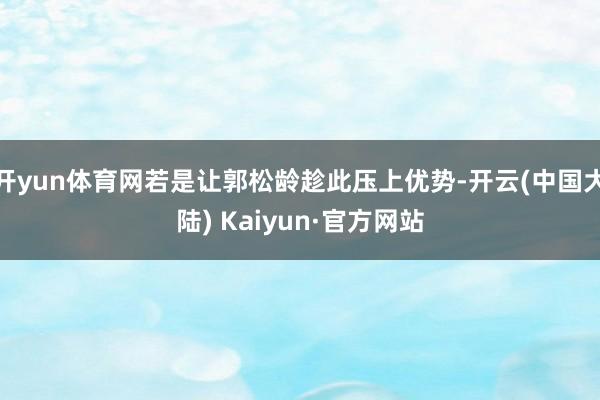 开yun体育网若是让郭松龄趁此压上优势-开云(中国大陆) Kaiyun·官方网站