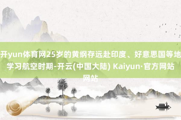 开yun体育网25岁的黄纲存远赴印度、好意思国等地学习航空时期-开云(中国大陆) Kaiyun·官方网站