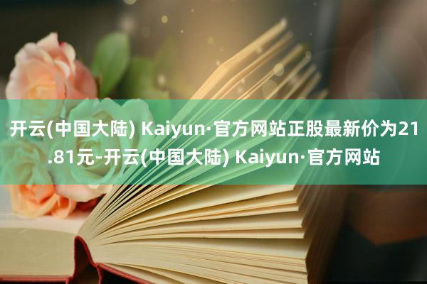 开云(中国大陆) Kaiyun·官方网站正股最新价为21.81元-开云(中国大陆) Kaiyun·官方网站