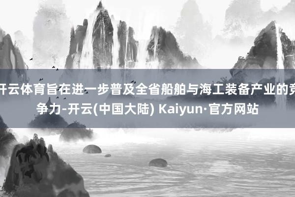 开云体育旨在进一步普及全省船舶与海工装备产业的竞争力-开云(中国大陆) Kaiyun·官方网站