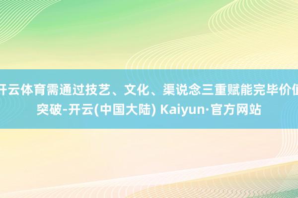 开云体育需通过技艺、文化、渠说念三重赋能完毕价值突破-开云(中国大陆) Kaiyun·官方网站