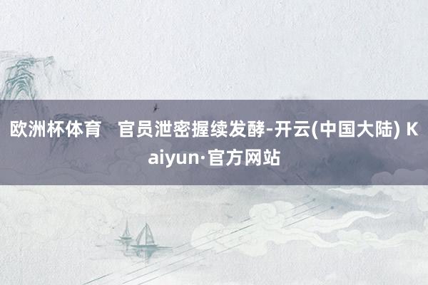 欧洲杯体育   官员泄密握续发酵-开云(中国大陆) Kaiyun·官方网站