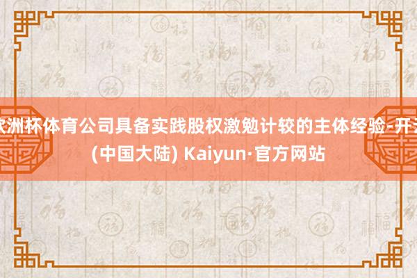欧洲杯体育公司具备实践股权激勉计较的主体经验-开云(中国大陆) Kaiyun·官方网站