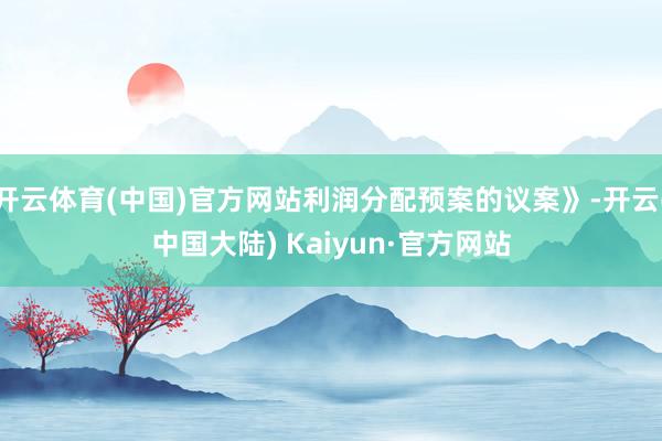 开云体育(中国)官方网站利润分配预案的议案》-开云(中国大陆) Kaiyun·官方网站