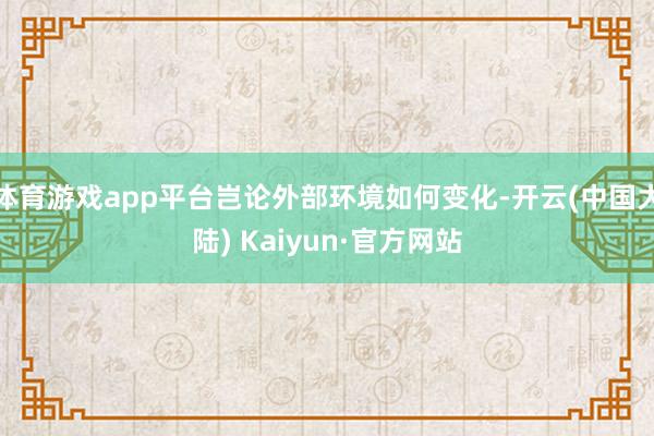 体育游戏app平台岂论外部环境如何变化-开云(中国大陆) Kaiyun·官方网站