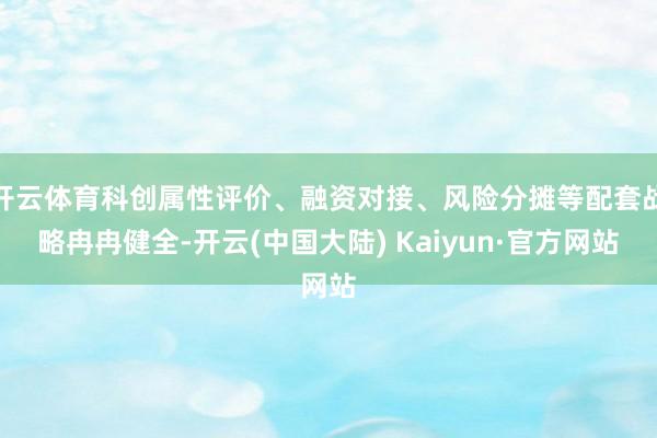 开云体育科创属性评价、融资对接、风险分摊等配套战略冉冉健全-开云(中国大陆) Kaiyun·官方网站