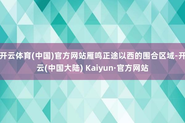 开云体育(中国)官方网站雁鸣正途以西的围合区域-开云(中国大陆) Kaiyun·官方网站