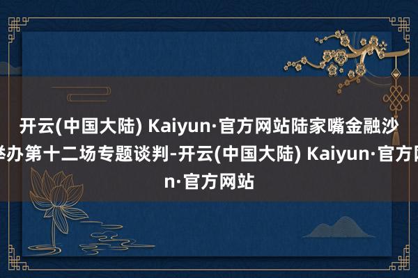 开云(中国大陆) Kaiyun·官方网站陆家嘴金融沙龙举办第十二场专题谈判-开云(中国大陆) Kaiyun·官方网站