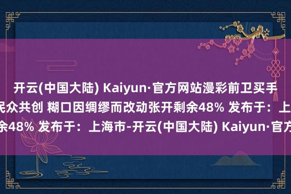 开云(中国大陆) Kaiyun·官方网站漫彩前卫买手特训营——云南站#漫彩 民众共创 糊口因绸缪而改动张开剩余48% 发布于：上海市-开云(中国大陆) Kaiyun·官方网站