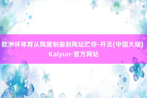 欧洲杯体育从陶屋制曲到陶坛贮存-开云(中国大陆) Kaiyun·官方网站