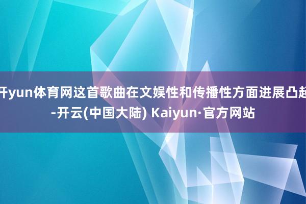 开yun体育网这首歌曲在文娱性和传播性方面进展凸起-开云(中国大陆) Kaiyun·官方网站