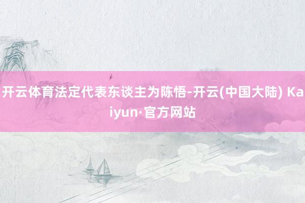 开云体育法定代表东谈主为陈悟-开云(中国大陆) Kaiyun·官方网站