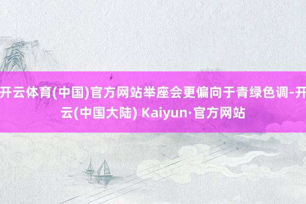 开云体育(中国)官方网站举座会更偏向于青绿色调-开云(中国大陆) Kaiyun·官方网站