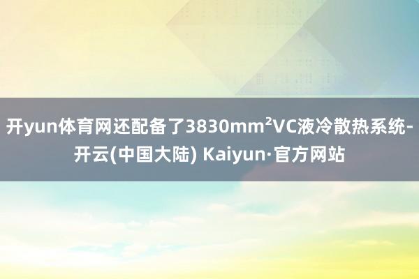 开yun体育网还配备了3830mm²VC液冷散热系统-开云(中国大陆) Kaiyun·官方网站