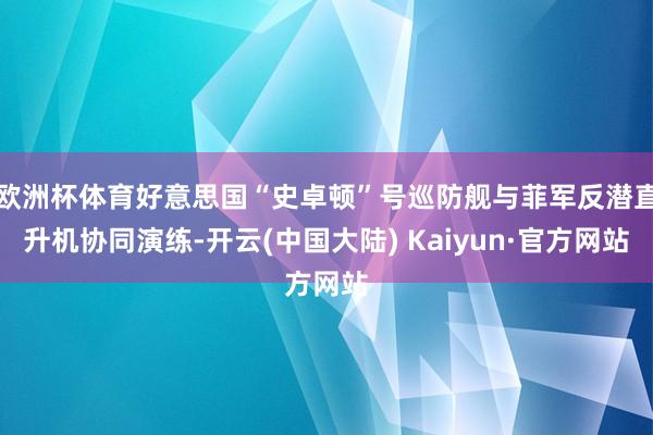 欧洲杯体育好意思国“史卓顿”号巡防舰与菲军反潜直升机协同演练-开云(中国大陆) Kaiyun·官方网站