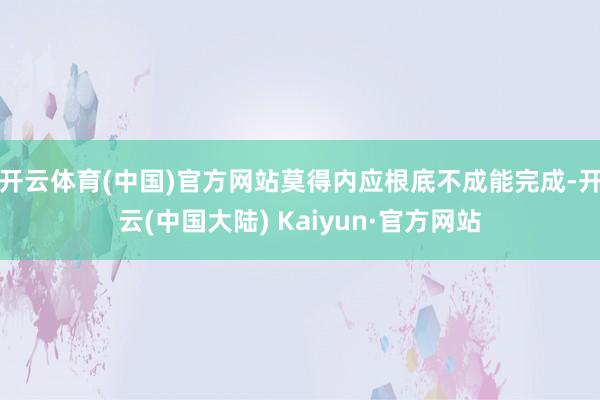 开云体育(中国)官方网站莫得内应根底不成能完成-开云(中国大陆) Kaiyun·官方网站