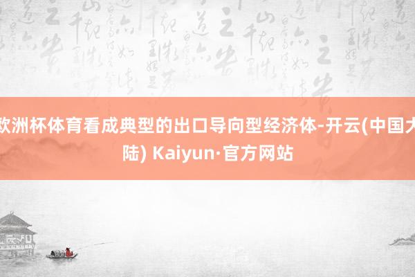 欧洲杯体育看成典型的出口导向型经济体-开云(中国大陆) Kaiyun·官方网站