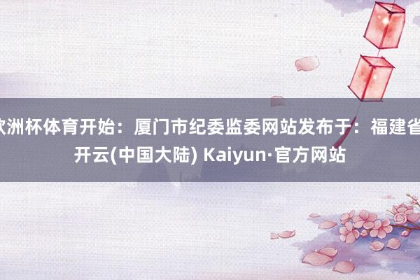 欧洲杯体育开始：厦门市纪委监委网站发布于：福建省-开云(中国大陆) Kaiyun·官方网站