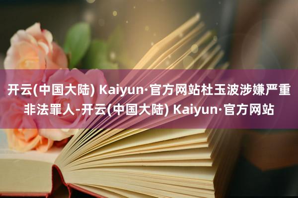开云(中国大陆) Kaiyun·官方网站杜玉波涉嫌严重非法罪人-开云(中国大陆) Kaiyun·官方网站