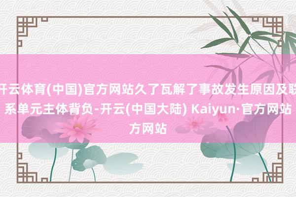 开云体育(中国)官方网站久了瓦解了事故发生原因及联系单元主体背负-开云(中国大陆) Kaiyun·官方网站