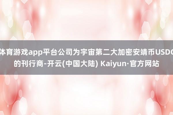 体育游戏app平台公司为宇宙第二大加密安靖币USDC的刊行商-开云(中国大陆) Kaiyun·官方网站