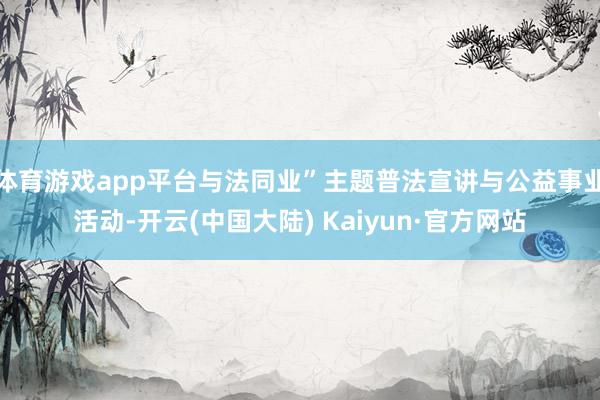 体育游戏app平台与法同业”主题普法宣讲与公益事业活动-开云(中国大陆) Kaiyun·官方网站