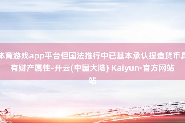 体育游戏app平台但国法推行中已基本承认捏造货币具有财产属性-开云(中国大陆) Kaiyun·官方网站