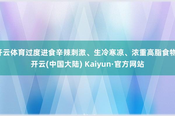 开云体育过度进食辛辣刺激、生冷寒凉、浓重高脂食物-开云(中国大陆) Kaiyun·官方网站