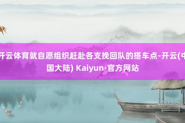 开云体育就自愿组织赶赴各支挽回队的搭车点-开云(中国大陆) Kaiyun·官方网站