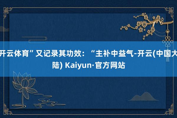 开云体育”又记录其功效：“主补中益气-开云(中国大陆) Kaiyun·官方网站