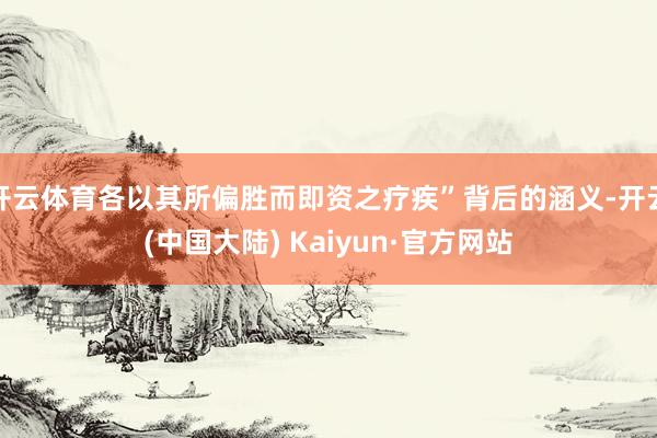 开云体育各以其所偏胜而即资之疗疾”背后的涵义-开云(中国大陆) Kaiyun·官方网站