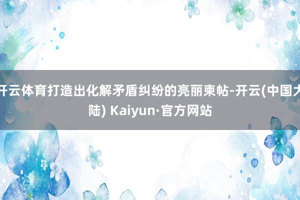 开云体育打造出化解矛盾纠纷的亮丽柬帖-开云(中国大陆) Kaiyun·官方网站