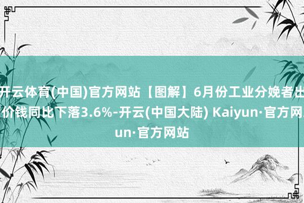 开云体育(中国)官方网站【图解】6月份工业分娩者出厂价钱同比下落3.6%-开云(中国大陆) Kaiyun·官方网站