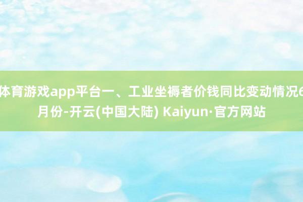 体育游戏app平台一、工业坐褥者价钱同比变动情况6月份-开云(中国大陆) Kaiyun·官方网站