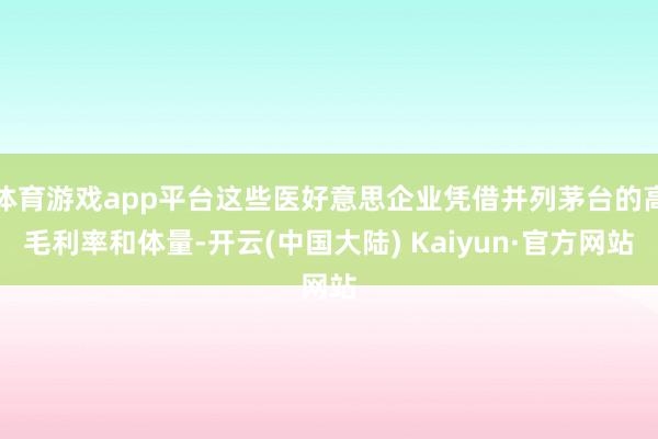 体育游戏app平台这些医好意思企业凭借并列茅台的高毛利率和体量-开云(中国大陆) Kaiyun·官方网站